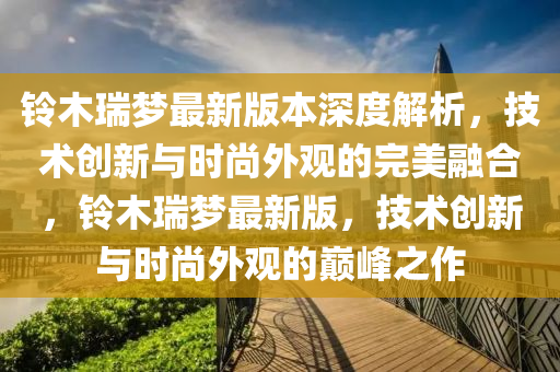 鈴木瑞夢(mèng)最新版本深度解析，技術(shù)創(chuàng)新與時(shí)尚外觀的完美融合，鈴木瑞夢(mèng)最新版，技術(shù)創(chuàng)新與時(shí)尚外觀的巔峰之作液壓動(dòng)力機(jī)械,元件制造