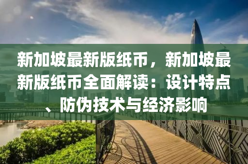 新加坡最新版液壓動(dòng)力機(jī)械,元件制造紙幣，新加坡最新版紙幣全面解讀：設(shè)計(jì)特點(diǎn)、防偽技術(shù)與經(jīng)濟(jì)影響