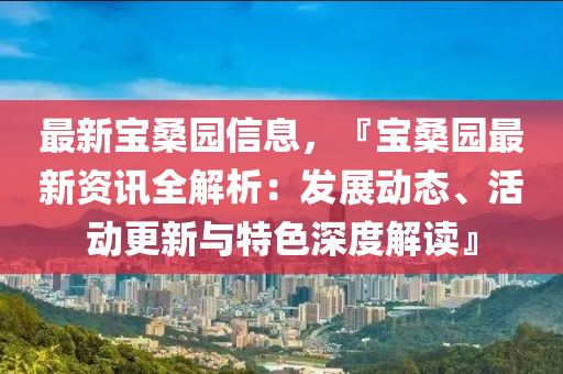 最新寶桑園信息，『寶桑園最新資訊全解析：發(fā)展動(dòng)態(tài)、活動(dòng)更新與特色深度解讀』液壓動(dòng)力機(jī)械,元件制造