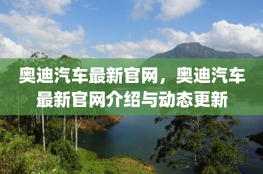 奧迪汽車(chē)最新官網(wǎng)，奧迪汽車(chē)最新官網(wǎng)介紹與動(dòng)態(tài)更新液壓動(dòng)力機(jī)械,元件制造