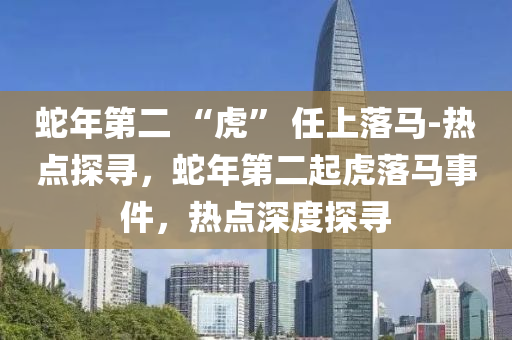 蛇年第二 “虎” 任上落馬-熱點(diǎn)探尋，蛇年第二起液壓動(dòng)力機(jī)械,元件制造虎落馬事件，熱點(diǎn)深度探尋