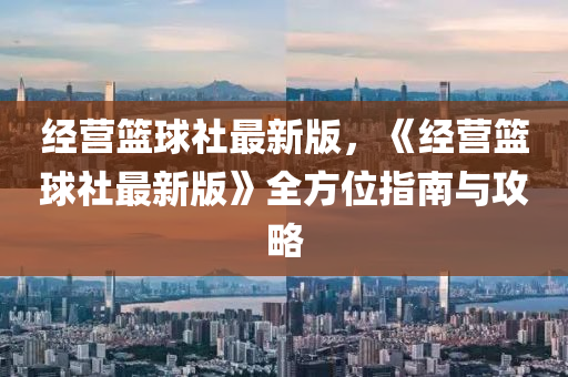 經(jīng)營籃球社最新版，《經(jīng)營籃球社最新版》全方位指南與攻略液壓動(dòng)力機(jī)械,元件制造