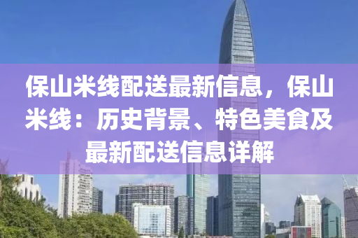 保山米線配送最新信息，保山米線：歷史背景、液壓動力機械,元件制造特色美食及最新配送信息詳解