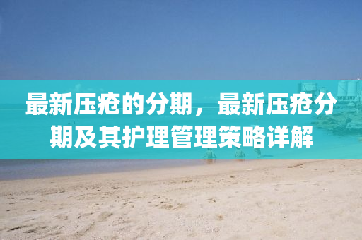 最新壓瘡的分期，最新壓瘡分期及其護(hù)理管理策略詳解液壓動(dòng)力機(jī)械,元件制造