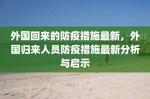 外國回來的防疫措施最新，外國歸來人員防疫措施最新分析液壓動力機械,元件制造與啟示