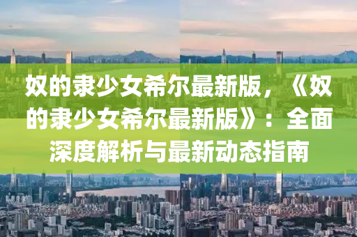 奴的隸少女希液壓動(dòng)力機(jī)械,元件制造爾最新版，《奴的隸少女希爾最新版》：全面深度解析與最新動(dòng)態(tài)指南