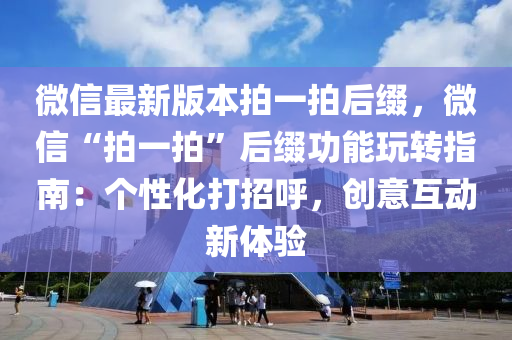 微信最新版本拍一拍后綴，微信“拍一拍”后液壓動力機械,元件制造綴功能玩轉(zhuǎn)指南：個性化打招呼，創(chuàng)意互動新體驗