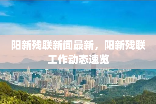 陽新殘聯(lián)新聞最新，陽新殘聯(lián)工作動態(tài)速覽液壓動力機械,元件制造