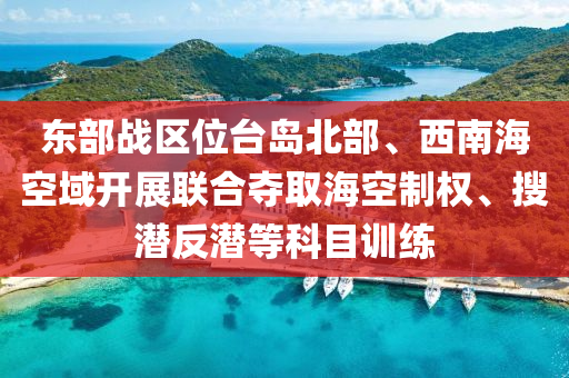 東部戰(zhàn)區(qū)位臺(tái)島北部、西南?？沼蜷_(kāi)展聯(lián)合奪取海空制權(quán)、搜潛反潛等科目訓(xùn)練液壓動(dòng)力機(jī)械,元件制造