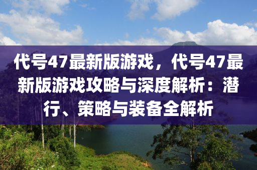 代號(hào)47最新版游戲，代號(hào)47最新版游戲攻略與深度解析：潛行、策略與裝備全解析液壓動(dòng)力機(jī)械,元件制造