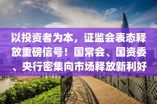 以投資者為本，證液壓動力機械,元件制造監(jiān)會表態(tài)釋放重磅信號！國常會、國資委、央行密集向市場釋放新利好