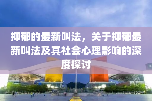 抑郁的最新叫法，關(guān)于抑郁最新叫法及其社會心理影響的深度探討液壓動力機械,元件制造