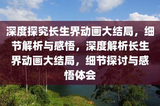 深度探究長(zhǎng)生界動(dòng)液壓動(dòng)力機(jī)械,元件制造畫(huà)大結(jié)局，細(xì)節(jié)解析與感悟，深度解析長(zhǎng)生界動(dòng)畫(huà)大結(jié)局，細(xì)節(jié)探討與感悟體會(huì)