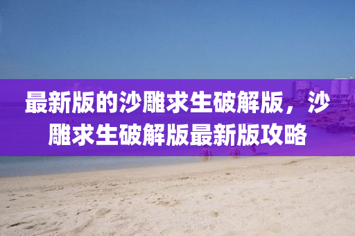 最新版的沙雕求生破解版，沙雕求生破解版最新版攻略液壓動(dòng)力機(jī)械,元件制造