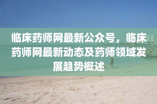 臨床藥師網(wǎng)最新公眾號(hào)，臨床藥師網(wǎng)最新動(dòng)態(tài)及藥師領(lǐng)域發(fā)展趨勢(shì)概述液壓動(dòng)力機(jī)械,元件制造