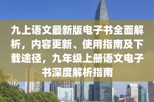 九上語(yǔ)文最新版電子書(shū)全面解析，內(nèi)容更新、使用指南及下載途徑，九年級(jí)上冊(cè)語(yǔ)文電子書(shū)深度解析指南液壓動(dòng)力機(jī)械,元件制造