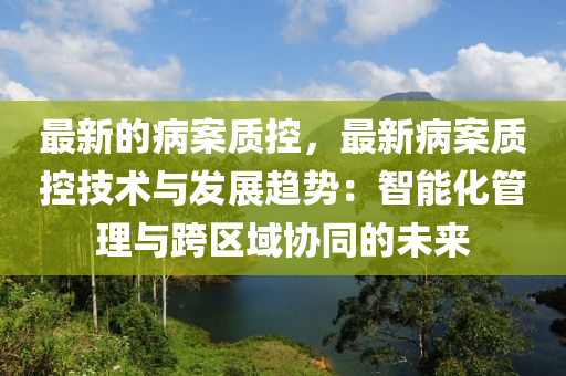 最新的病案質(zhì)控，最新病案質(zhì)控技術(shù)與發(fā)展趨勢(shì)：智能化管理與跨區(qū)域協(xié)同的未液壓動(dòng)力機(jī)械,元件制造來(lái)