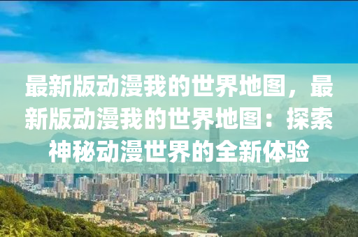 最液壓動(dòng)力機(jī)械,元件制造新版動(dòng)漫我的世界地圖，最新版動(dòng)漫我的世界地圖：探索神秘動(dòng)漫世界的全新體驗(yàn)