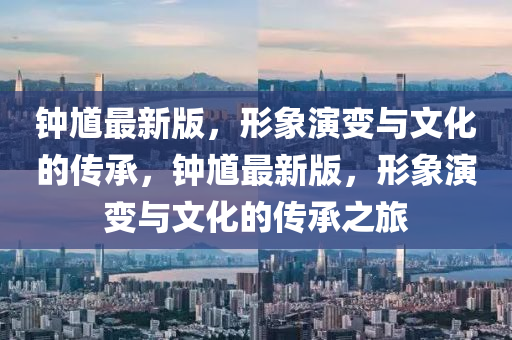 鐘馗最新版，形象演變與文化的傳承，鐘馗最新版，形象演變與文化的傳承之旅液壓動力機械,元件制造