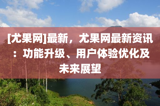 [尤果網(wǎng)]最新，尤果網(wǎng)最新資液壓動(dòng)力機(jī)械,元件制造訊：功能升級(jí)、用戶體驗(yàn)優(yōu)化及未來(lái)展望