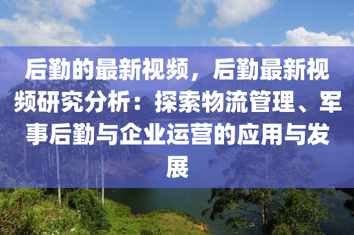 后勤的最新視頻，后勤最新視頻研究分析：探索物流管理、軍事后勤與企業(yè)運營的應用與發(fā)展液壓動力機械,元件制造