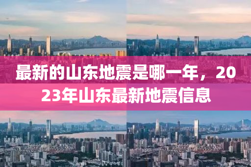 最新的山東地震是哪一年，2023年山東最新地震信息液壓動(dòng)力機(jī)械,元件制造