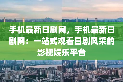 手機最新日劇網(wǎng)，手機最新日劇網(wǎng)：一站式觀看日劇風采的影視娛樂平臺液壓動力機械,元件制造