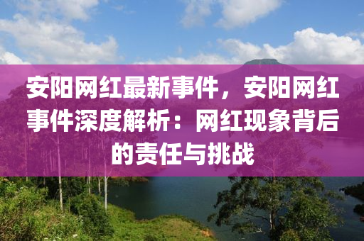 安陽(yáng)網(wǎng)紅最新事件，安液壓動(dòng)力機(jī)械,元件制造陽(yáng)網(wǎng)紅事件深度解析：網(wǎng)紅現(xiàn)象背后的責(zé)任與挑戰(zhàn)