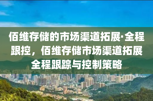 佰維存儲的市場渠道拓展·全程跟控，佰維存儲市場渠道拓展全程跟蹤與控制策略液壓動力機(jī)械,元件制造