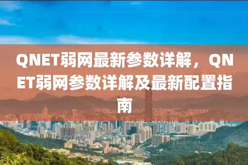 QNET弱網(wǎng)最新參數(shù)詳解，QNET弱網(wǎng)參數(shù)詳解及最新配置指南液壓動(dòng)力機(jī)械,元件制造