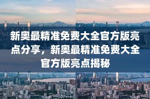 新奧最精準(zhǔn)免費大全官方版亮點分享，新奧最精準(zhǔn)免費大全官方版亮點揭秘液壓動力機械,元件制造