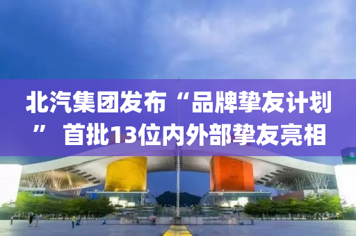 北汽集團發(fā)布“品牌摯友計劃” 首批13位內(nèi)外部摯友亮相液壓動力機械,元件制造