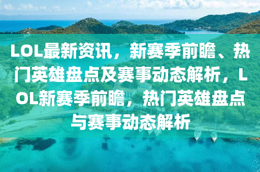 LOL最新資訊，新賽季前瞻、熱門英雄盤點及賽事動態(tài)解析，LOL新賽季前瞻，熱門英雄盤點與賽事動態(tài)解析液壓動力機械,元件制造