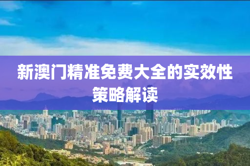 新澳門精準免費大全的實效性策液壓動力機械,元件制造略解讀