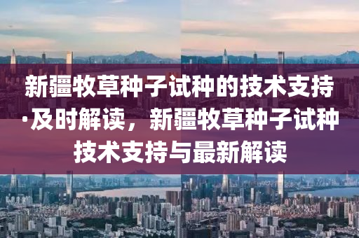 新疆牧草種子試種的技術(shù)支持·及時(shí)解讀，新疆牧草種子試種技術(shù)支持與最新解讀液壓動(dòng)力機(jī)械,元件制造