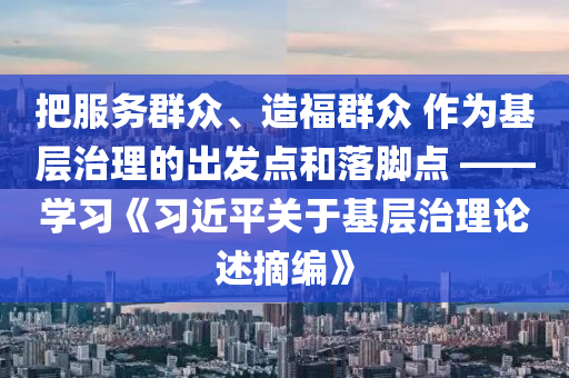 把服務(wù)群眾、造福群眾 作為基層治理的出發(fā)點(diǎn)和落腳點(diǎn) ——學(xué)習(xí)《習(xí)近平關(guān)于基層治理論述摘編》液壓動(dòng)力機(jī)械,元件制造