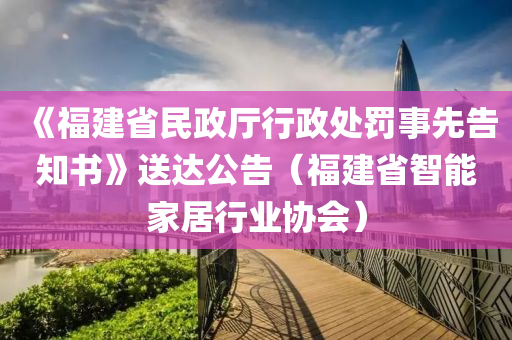 液壓動(dòng)力機(jī)械,元件制造《福建省民政廳行政處罰事先告知書》送達(dá)公告（福建省智能家居行業(yè)協(xié)會(huì)）