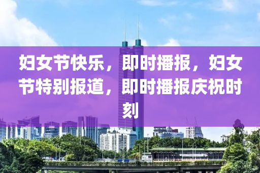 婦女節(jié)快樂，即時(shí)播報(bào)，婦女節(jié)特別報(bào)道，液壓動(dòng)力機(jī)械,元件制造即時(shí)播報(bào)慶祝時(shí)刻