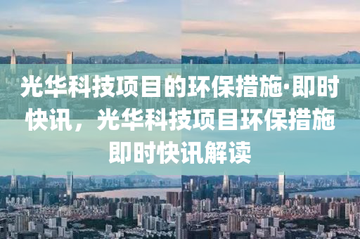 光液壓動力機械,元件制造華科技項目的環(huán)保措施·即時快訊，光華科技項目環(huán)保措施即時快訊解讀