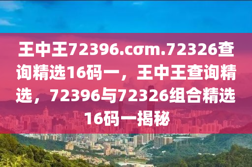 王中王72396.cσm.72326查詢精選16碼一，王中王查詢精選，723液壓動力機械,元件制造96與72326組合精選16碼一揭秘