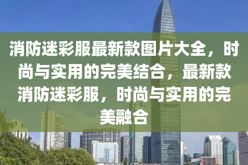 消防迷彩服最新款圖片大全，時(shí)尚與實(shí)用的完美結(jié)合，最新款消防迷彩服，時(shí)尚與實(shí)用的完美融合液壓動(dòng)力機(jī)械,元件制造