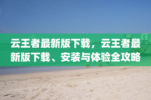 云王者最新版下載，云王者最新版下載、安裝與體驗(yàn)全攻略液壓動(dòng)力機(jī)械,元件制造