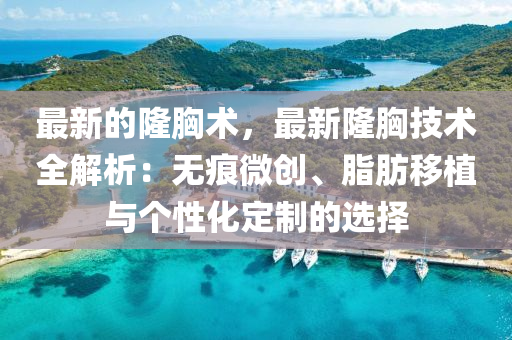 最新的隆胸術(shù)，最新隆胸技術(shù)全解析：無痕微創(chuàng)、脂肪移植與個(gè)性化定制的選擇液壓動(dòng)力機(jī)械,元件制造