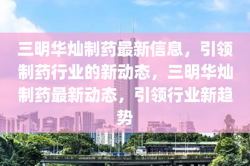三明華燦制藥最新信息，引領(lǐng)制藥液壓動力機(jī)械,元件制造行業(yè)的新動態(tài)，三明華燦制藥最新動態(tài)，引領(lǐng)行業(yè)新趨勢