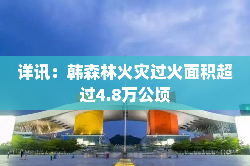 詳訊：韓森林火災(zāi)過(guò)火面積超過(guò)4.8萬(wàn)公頃液壓動(dòng)力機(jī)械,元件制造