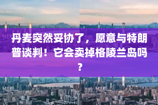 丹麥突然妥協(xié)了，愿意與特朗普談判！液壓動力機(jī)械,元件制造它會賣掉格陵蘭島嗎？