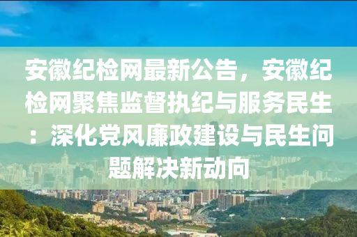 安徽紀(jì)檢網(wǎng)最新公告，安徽紀(jì)檢網(wǎng)聚焦監(jiān)督執(zhí)紀(jì)與服務(wù)民生：深化黨風(fēng)廉政建設(shè)與民生問題解決新動(dòng)向液壓動(dòng)力機(jī)械,元件制造