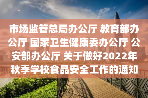 市場(chǎng)監(jiān)管總局辦公廳 教育部辦公廳 國(guó)家衛(wèi)生健康委辦公廳 公安部辦公廳 關(guān)于做好2022年秋季學(xué)校食品安全工作的通知液壓動(dòng)力機(jī)械,元件制造