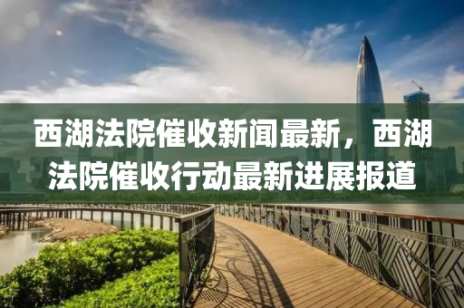 西湖法院催收新聞最新，西湖法院催收行動最新進展報道液壓動力機械,元件制造