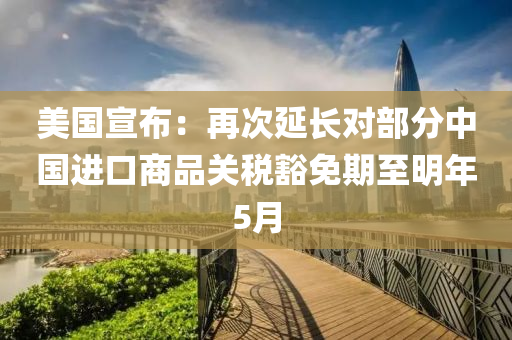 美國(guó)宣布：再次延長(zhǎng)對(duì)部分中國(guó)進(jìn)口商品關(guān)稅豁免期至明年5月液壓動(dòng)力機(jī)械,元件制造